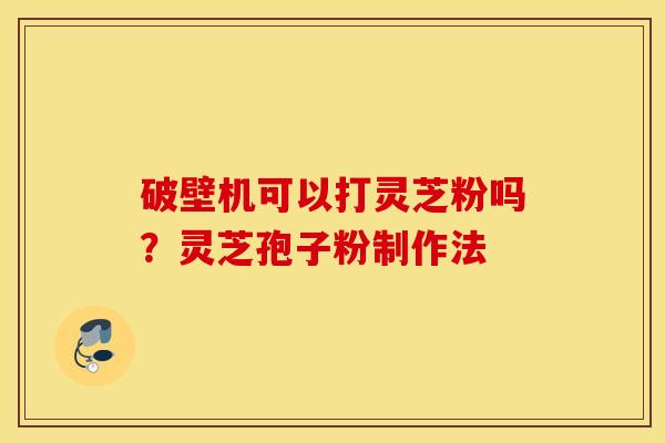 破壁机可以打灵芝粉吗？灵芝孢子粉制作法