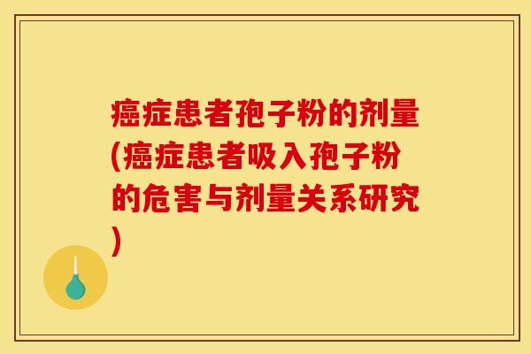 癌症患者孢子粉的剂量(癌症患者吸入孢子粉的危害与剂量关系研究)