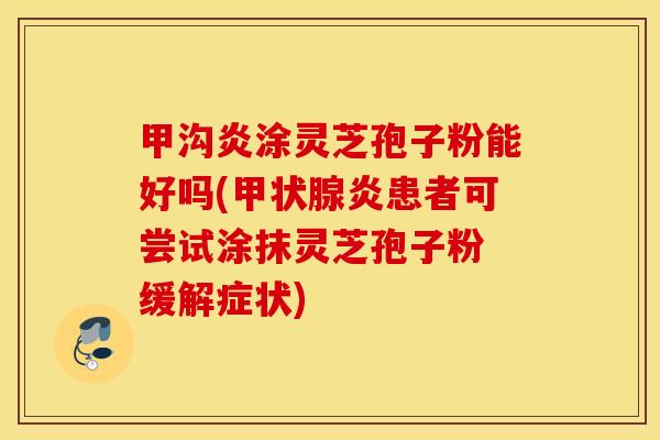 甲沟炎涂灵芝孢子粉能好吗(甲状腺炎患者可尝试涂抹灵芝孢子粉 缓解症状)