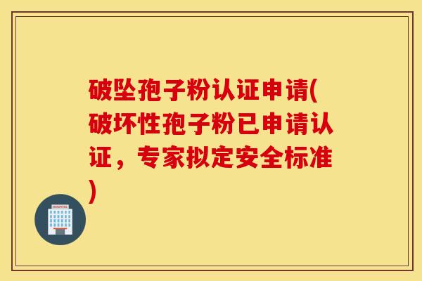 破坠孢子粉认证申请(破坏性孢子粉已申请认证，专家拟定安全标准)