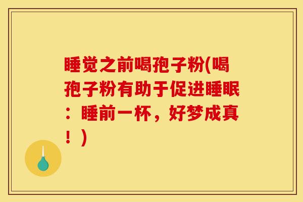睡觉之前喝孢子粉(喝孢子粉有助于促进睡眠：睡前一杯，好梦成真！)