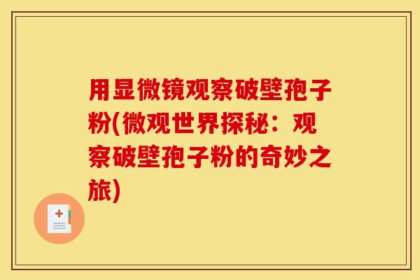 用显微镜观察破壁孢子粉(微观世界探秘：观察破壁孢子粉的奇妙之旅)