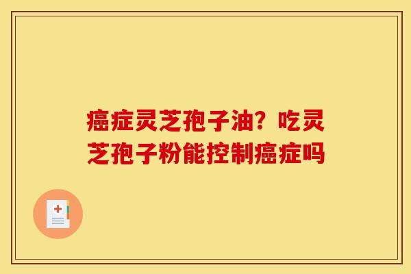 癌症灵芝孢子油？吃灵芝孢子粉能控制癌症吗