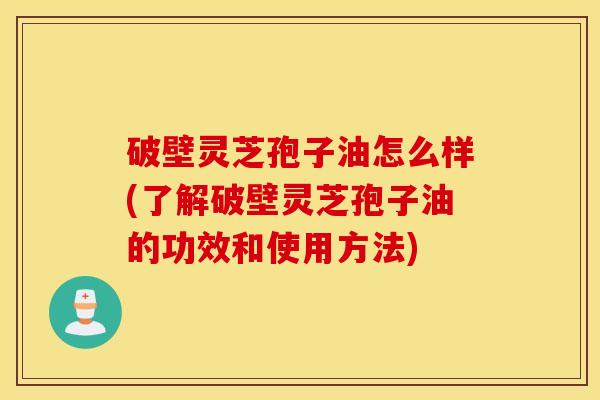 破壁灵芝孢子油怎么样(了解破壁灵芝孢子油的功效和使用方法)