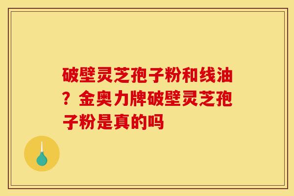 破壁灵芝孢子粉和线油？金奥力牌破壁灵芝孢子粉是真的吗