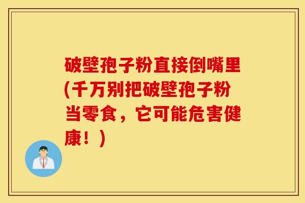 破壁孢子粉直接倒嘴里(千万别把破壁孢子粉当零食，它可能危害健康！)