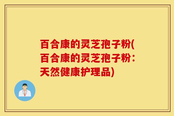 百合康的灵芝孢子粉(百合康的灵芝孢子粉：天然健康护理品)