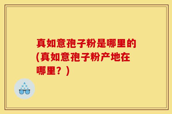 真如意孢子粉是哪里的(真如意孢子粉产地在哪里？)
