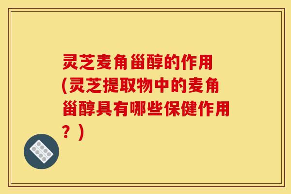 灵芝麦角甾醇的作用 (灵芝提取物中的麦角甾醇具有哪些保健作用？)