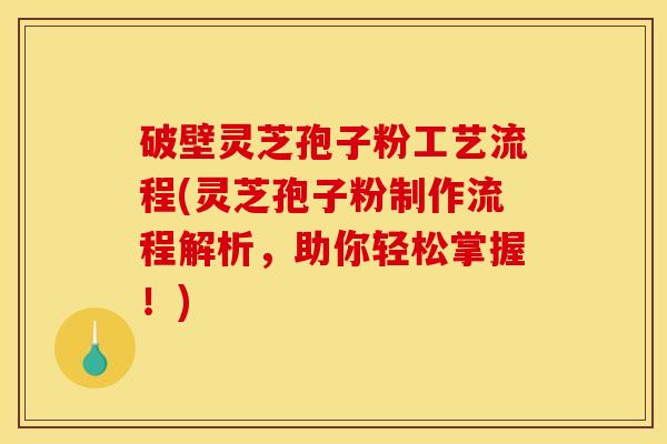 破壁灵芝孢子粉工艺流程(灵芝孢子粉制作流程解析，助你轻松掌握！)