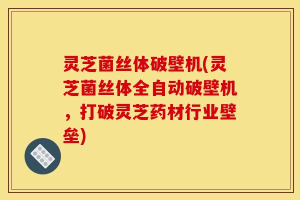 灵芝菌丝体破壁机(灵芝菌丝体全自动破壁机，打破灵芝药材行业壁垒)