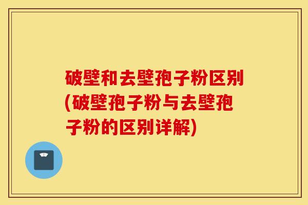 破壁和去壁孢子粉区别(破壁孢子粉与去壁孢子粉的区别详解)