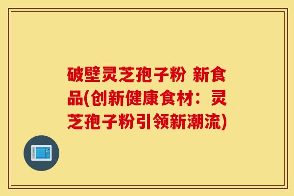 破壁灵芝孢子粉 新食品(创新健康食材：灵芝孢子粉引领新潮流)