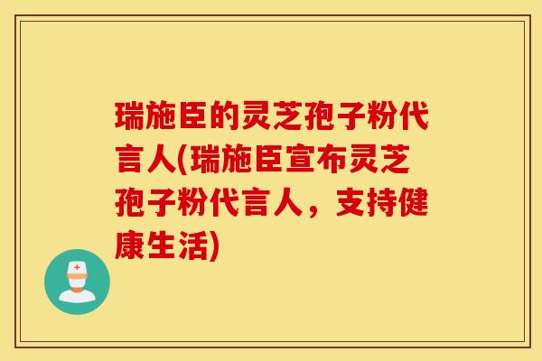 瑞施臣的灵芝孢子粉代言人(瑞施臣宣布灵芝孢子粉代言人，支持健康生活)