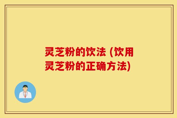 灵芝粉的饮法 (饮用灵芝粉的正确方法)
