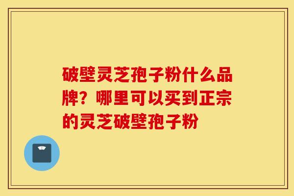 破壁灵芝孢子粉什么品牌？哪里可以买到正宗的灵芝破壁孢子粉