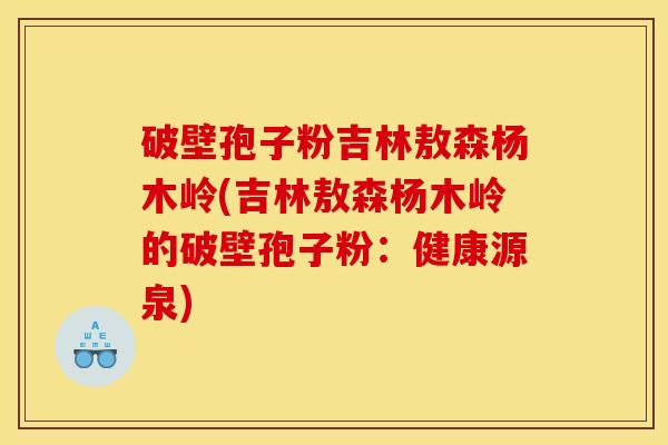 破壁孢子粉吉林敖森杨木岭(吉林敖森杨木岭的破壁孢子粉：健康源泉)