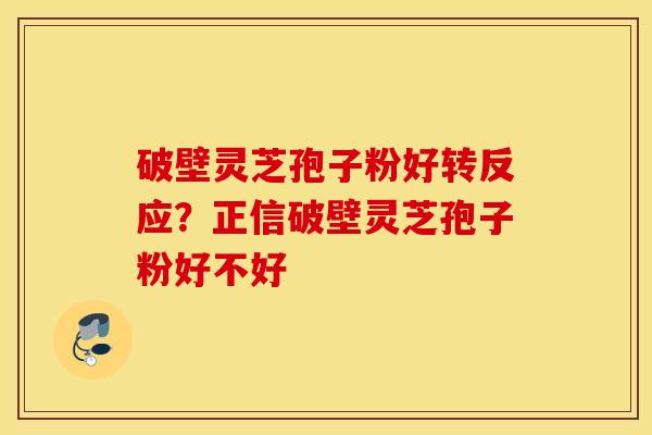 破壁灵芝孢子粉好转反应？正信破壁灵芝孢子粉好不好
