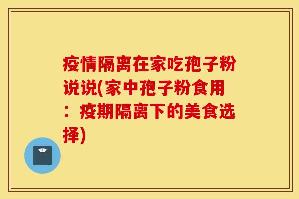 疫情隔离在家吃孢子粉说说(家中孢子粉食用：疫期隔离下的美食选择)