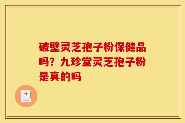 破壁灵芝孢子粉保健品吗？九珍堂灵芝孢子粉是真的吗
