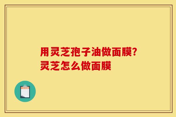用灵芝孢子油做面膜？灵芝怎么做面膜
