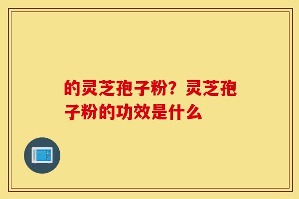 的灵芝孢子粉？灵芝孢子粉的功效是什么