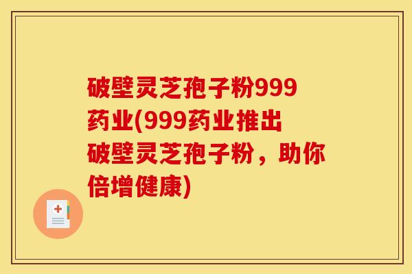 破壁灵芝孢子粉999药业(999药业推出破壁灵芝孢子粉，助你倍增健康)