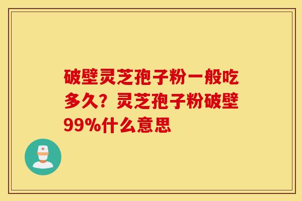 破壁灵芝孢子粉一般吃多久？灵芝孢子粉破壁99%什么意思