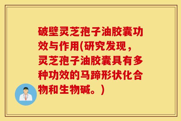 破壁灵芝孢子油胶囊功效与作用(研究发现，灵芝孢子油胶囊具有多种功效的马蹄形状化合物和生物碱。)