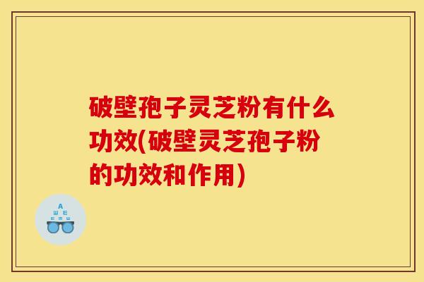 破壁孢子灵芝粉有什么功效(破壁灵芝孢子粉的功效和作用)