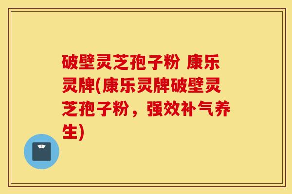 破壁灵芝孢子粉 康乐灵牌(康乐灵牌破壁灵芝孢子粉，强效补气养生)