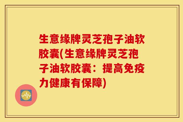 生意缘牌灵芝孢子油软胶囊(生意缘牌灵芝孢子油软胶囊：提高免疫力健康有保障)