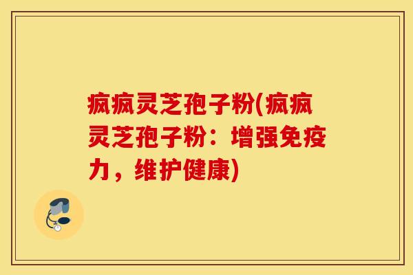 疯疯灵芝孢子粉(疯疯灵芝孢子粉：增强免疫力，维护健康)