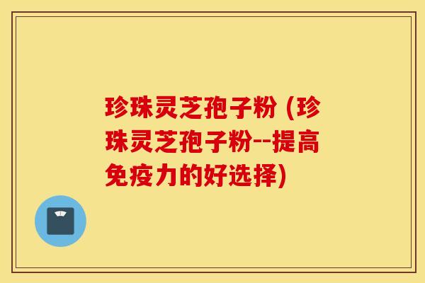 珍珠灵芝孢子粉 (珍珠灵芝孢子粉--提高免疫力的好选择)