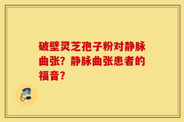 破壁灵芝孢子粉对静脉曲张？静脉曲张患者的福音？