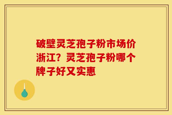 破壁灵芝孢子粉市场价浙江？灵芝孢子粉哪个牌子好又实惠