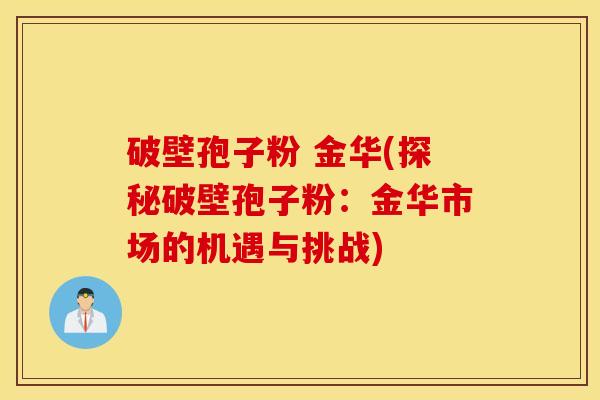 破壁孢子粉 金华(探秘破壁孢子粉：金华市场的机遇与挑战)