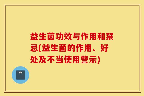 益生菌功效与作用和禁忌(益生菌的作用、好处及不当使用警示)