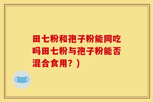 田七粉和孢子粉能同吃吗田七粉与孢子粉能否混合食用？)