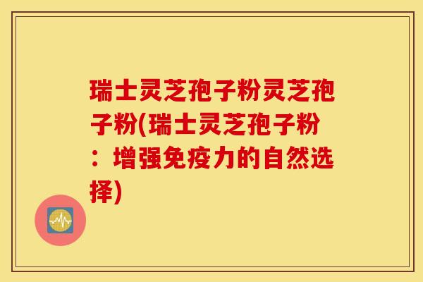 瑞士灵芝孢子粉灵芝孢子粉(瑞士灵芝孢子粉：增强免疫力的自然选择)