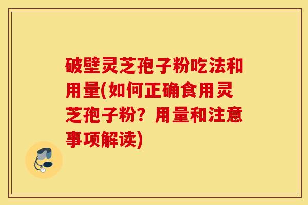 破壁灵芝孢子粉吃法和用量(如何正确食用灵芝孢子粉？用量和注意事项解读)