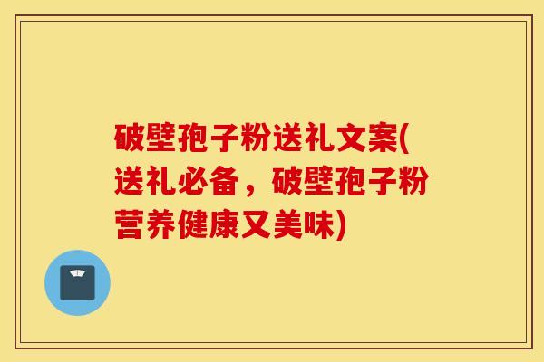 破壁孢子粉送礼文案(送礼必备，破壁孢子粉营养健康又美味)