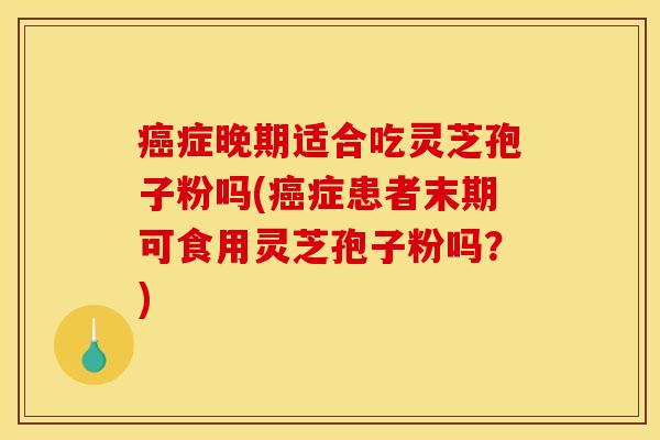 癌症晚期适合吃灵芝孢子粉吗(癌症患者末期可食用灵芝孢子粉吗？)