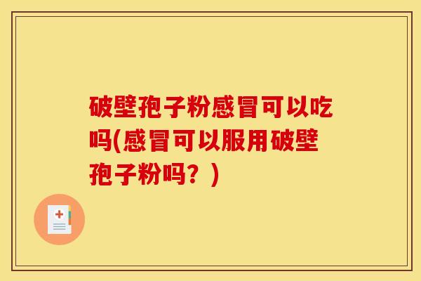 破壁孢子粉感冒可以吃吗(感冒可以服用破壁孢子粉吗？)
