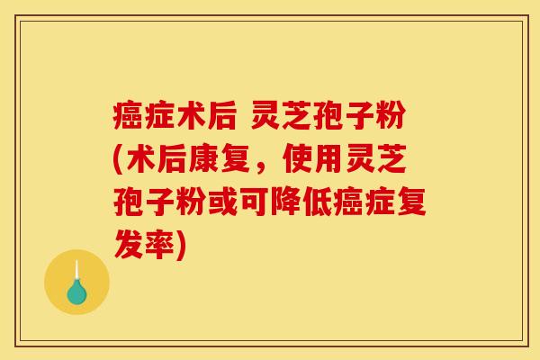 癌症术后 灵芝孢子粉(术后康复，使用灵芝孢子粉或可降低癌症复发率)