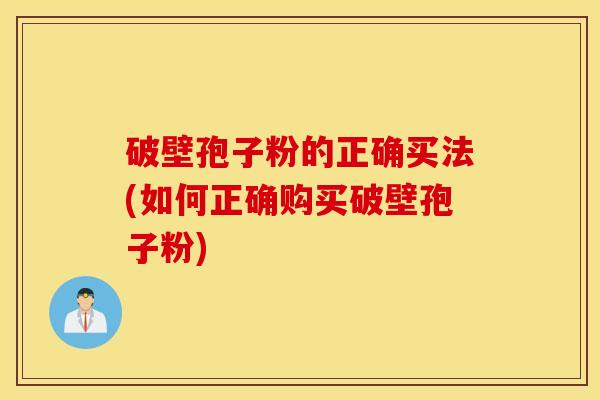 破壁孢子粉的正确买法(如何正确购买破壁孢子粉)