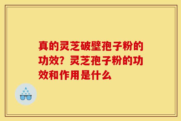 真的灵芝破壁孢子粉的功效？灵芝孢子粉的功效和作用是什么