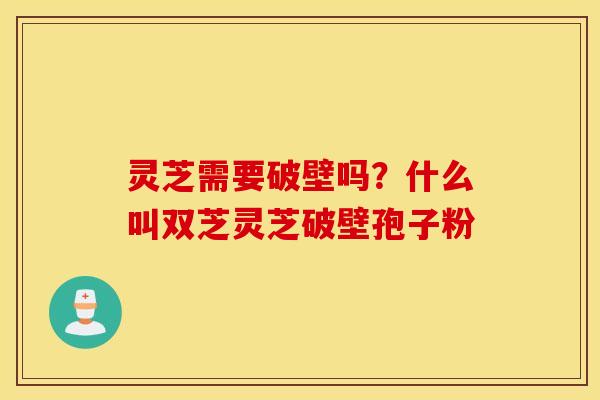灵芝需要破壁吗？什么叫双芝灵芝破壁孢子粉