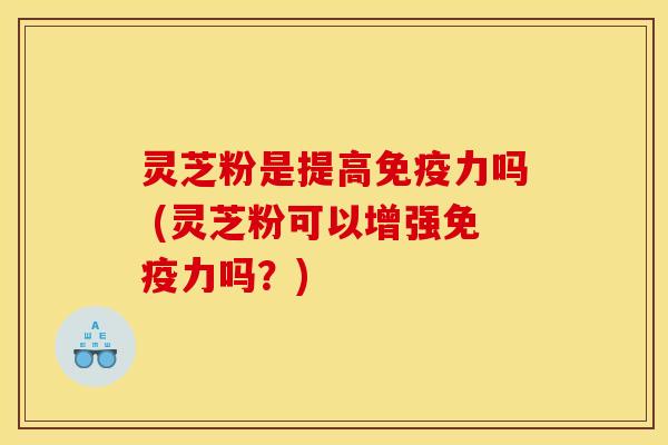 灵芝粉是提高免疫力吗 (灵芝粉可以增强免疫力吗？)