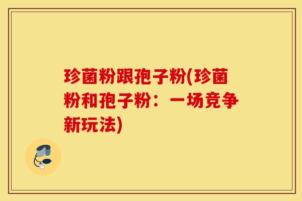 珍菌粉跟孢子粉(珍菌粉和孢子粉：一场竞争新玩法)